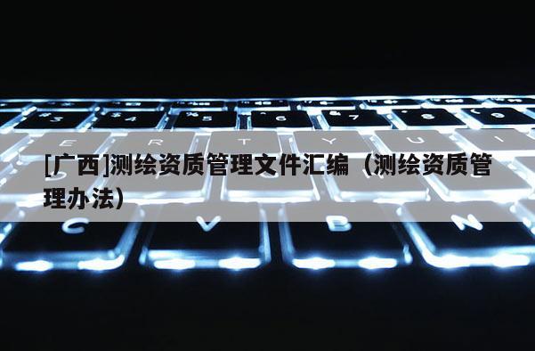 [广西]测绘资质管理文件汇编（测绘资质管理办法）