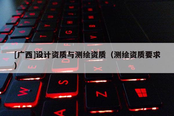 [广西]设计资质与测绘资质（测绘资质要求）