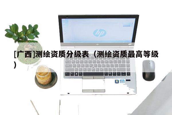 [广西]测绘资质分级表（测绘资质最高等级）