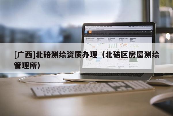 [广西]北碚测绘资质办理（北碚区房屋测绘管理所）