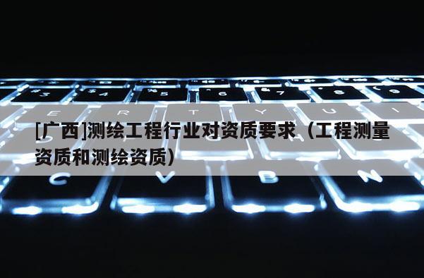 [广西]测绘工程行业对资质要求（工程测量资质和测绘资质）