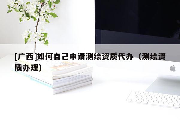 [广西]如何自己申请测绘资质代办（测绘资质办理）