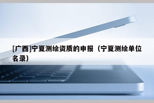 [广西]宁夏测绘资质的申报（宁夏测绘单位名录）