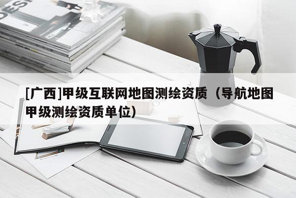 [广西]甲级互联网地图测绘资质（导航地图甲级测绘资质单位）