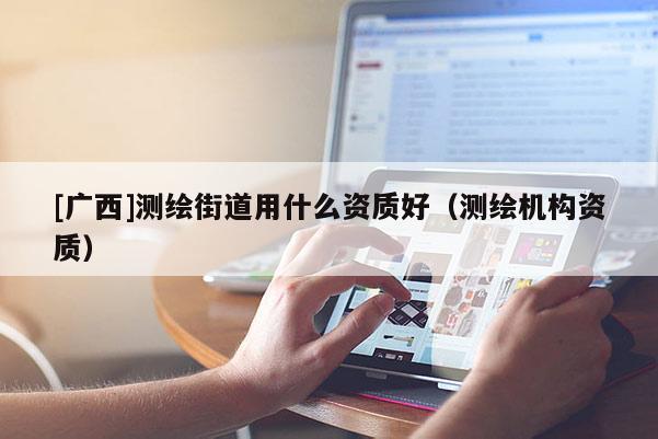 [广西]测绘街道用什么资质好（测绘机构资质）
