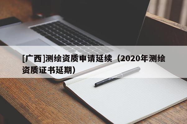 [广西]测绘资质申请延续（2020年测绘资质证书延期）