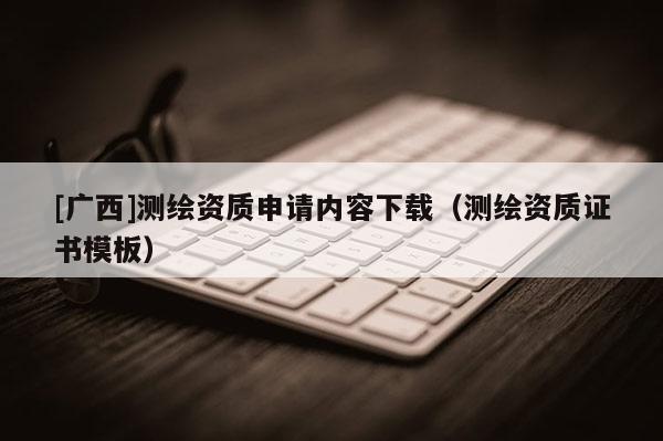 [广西]测绘资质申请内容下载（测绘资质证书模板）
