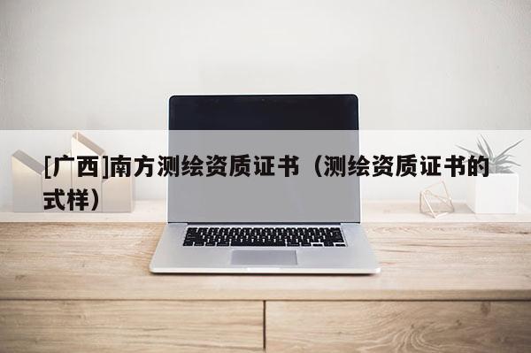 [广西]南方测绘资质证书（测绘资质证书的式样）