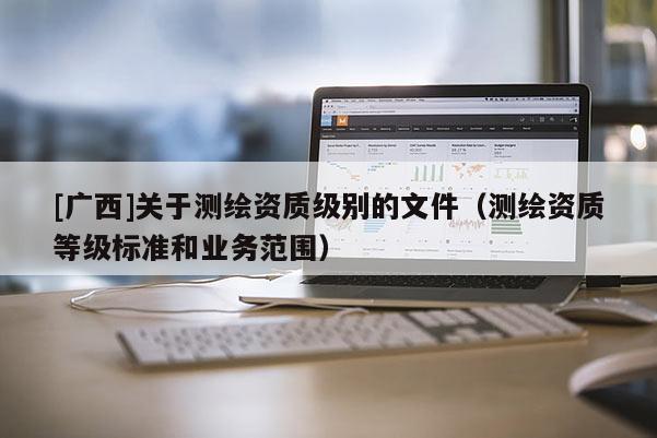 [广西]关于测绘资质级别的文件（测绘资质等级标准和业务范围）