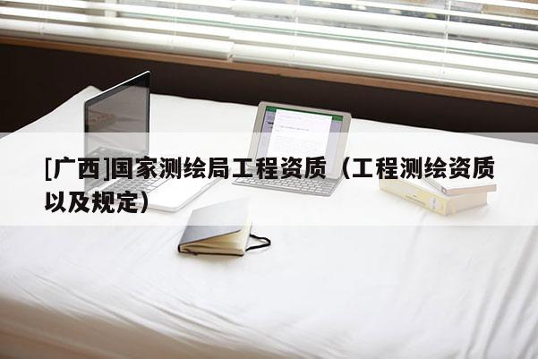 [广西]国家测绘局工程资质（工程测绘资质以及规定）
