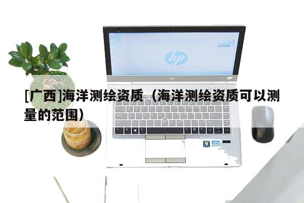 [广西]海洋测绘资质（海洋测绘资质可以测量的范围）