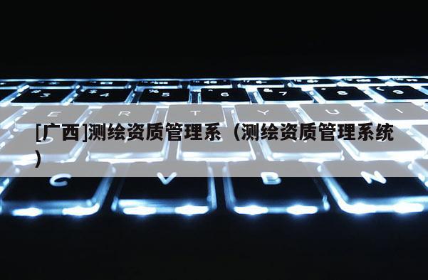 [广西]测绘资质管理系（测绘资质管理系统）