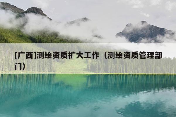 [广西]测绘资质扩大工作（测绘资质管理部门）