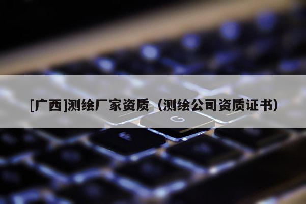 [广西]测绘厂家资质（测绘公司资质证书）
