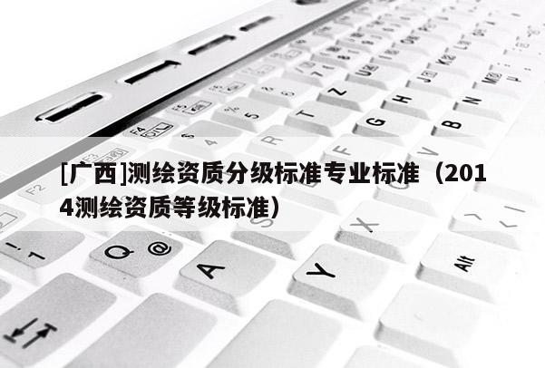 [广西]测绘资质分级标准专业标准（2014测绘资质等级标准）