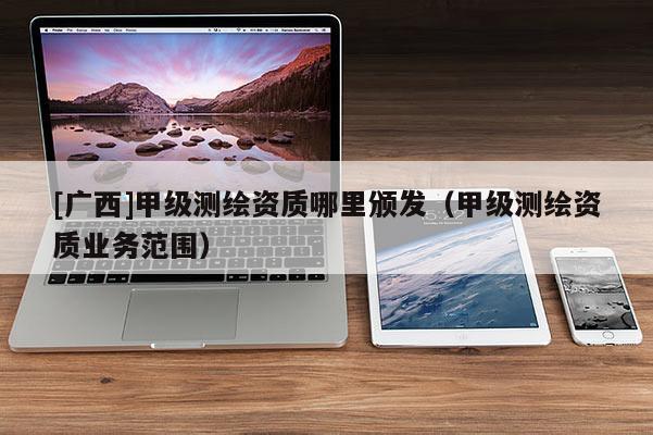 [广西]甲级测绘资质哪里颁发（甲级测绘资质业务范围）
