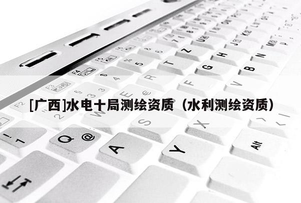 [广西]水电十局测绘资质（水利测绘资质）