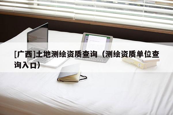 [广西]土地测绘资质查询（测绘资质单位查询入口）