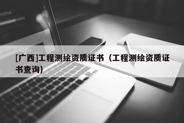 [广西]工程测绘资质证书（工程测绘资质证书查询）