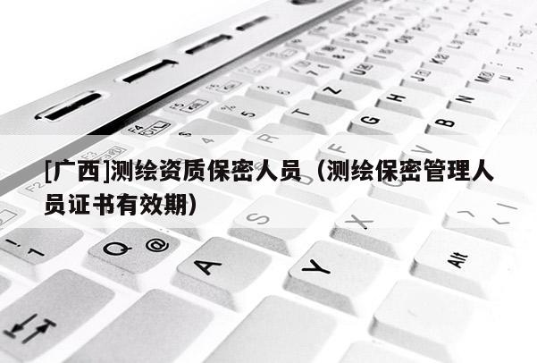 [广西]测绘资质保密人员（测绘保密管理人员证书有效期）
