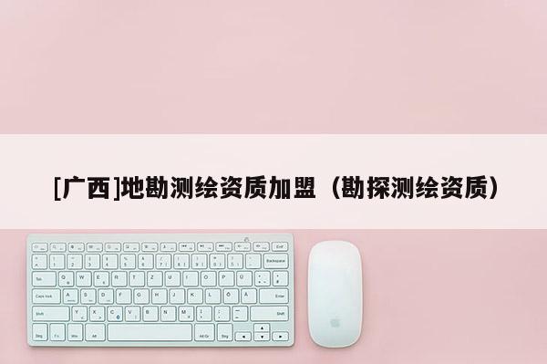 [广西]地勘测绘资质加盟（勘探测绘资质）