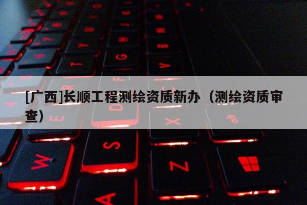 [广西]长顺工程测绘资质新办（测绘资质审查）