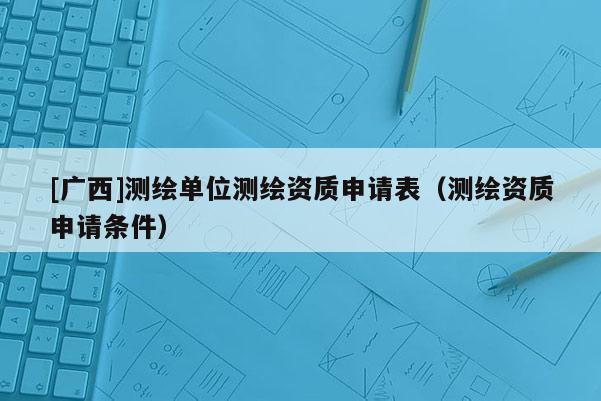 [广西]测绘单位测绘资质申请表（测绘资质申请条件）