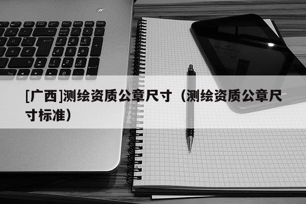 [广西]测绘资质公章尺寸（测绘资质公章尺寸标准）