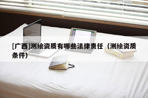 [广西]测绘资质有哪些法律责任（测绘资质条件）