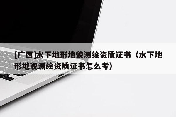 [广西]水下地形地貌测绘资质证书（水下地形地貌测绘资质证书怎么考）