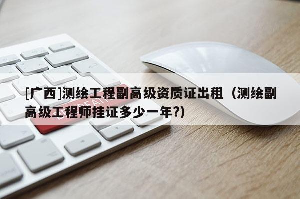 [广西]测绘工程副高级资质证出租（测绘副高级工程师挂证多少一年?）