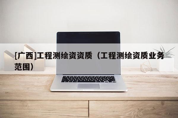 [广西]工程测绘资资质（工程测绘资质业务范围）