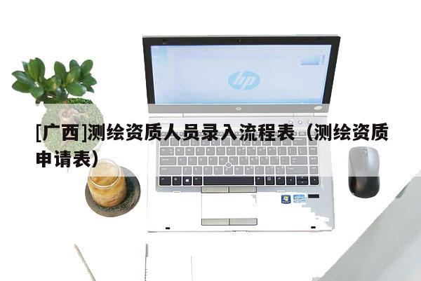 [广西]测绘资质人员录入流程表（测绘资质申请表）