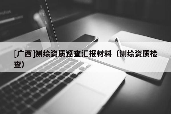 [广西]测绘资质巡查汇报材料（测绘资质检查）