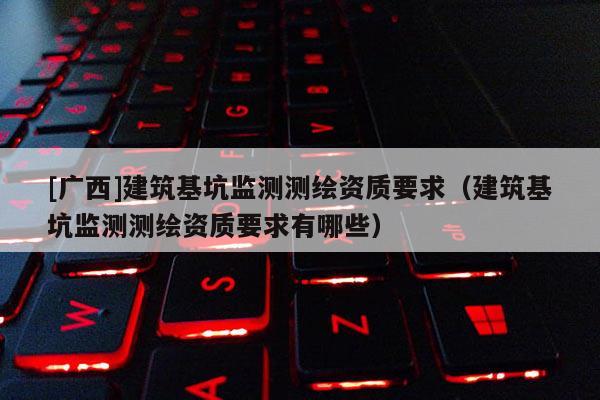 [广西]建筑基坑监测测绘资质要求（建筑基坑监测测绘资质要求有哪些）