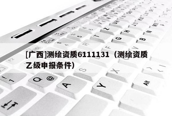 [广西]测绘资质6111131（测绘资质乙级申报条件）