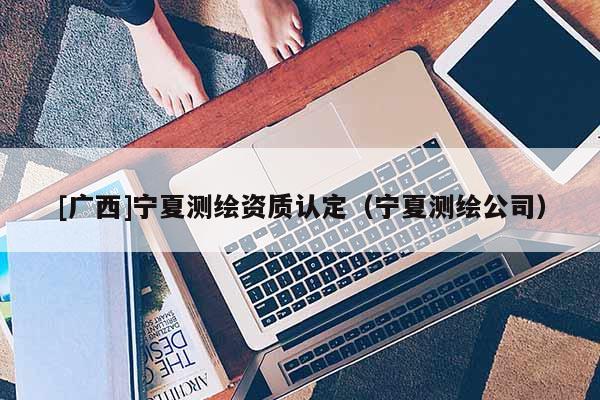 [广西]宁夏测绘资质认定（宁夏测绘公司）