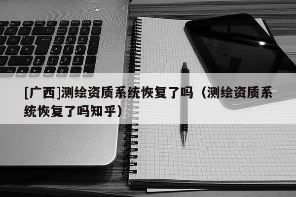 [广西]测绘资质系统恢复了吗（测绘资质系统恢复了吗知乎）