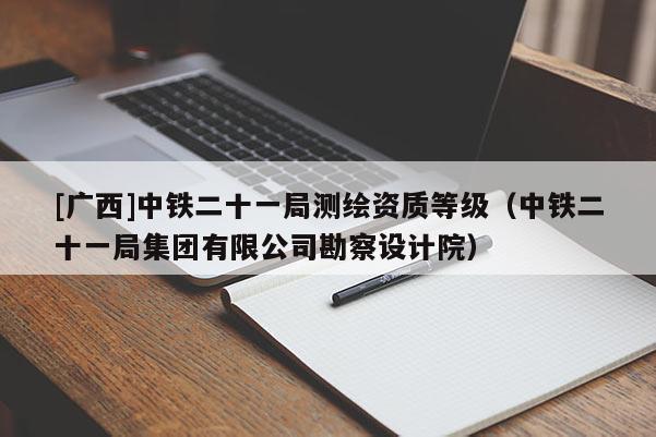 [广西]中铁二十一局测绘资质等级（中铁二十一局集团有限公司勘察设计院）