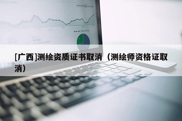 [广西]测绘资质证书取消（测绘师资格证取消）