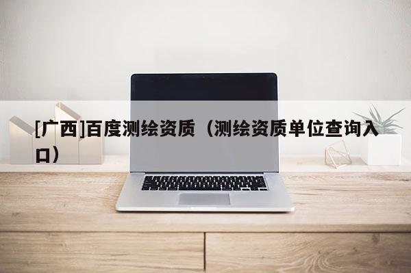 [广西]百度测绘资质（测绘资质单位查询入口）