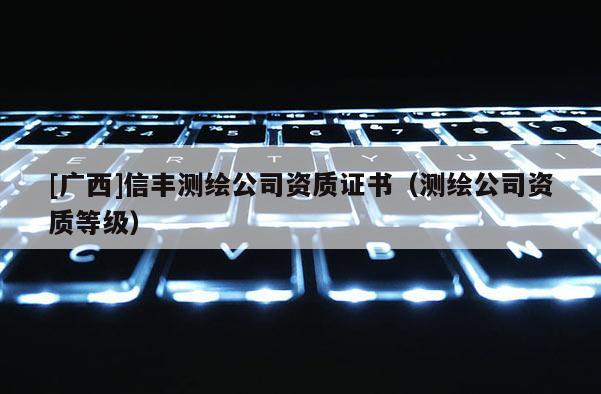 [广西]信丰测绘公司资质证书（测绘公司资质等级）