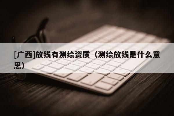 [广西]放线有测绘资质（测绘放线是什么意思）