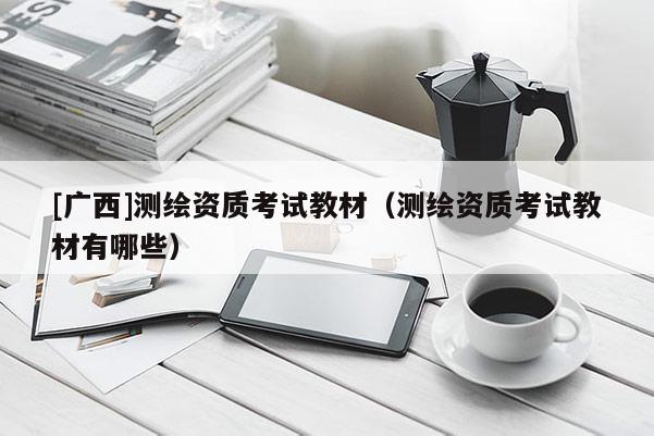 [广西]测绘资质考试教材（测绘资质考试教材有哪些）