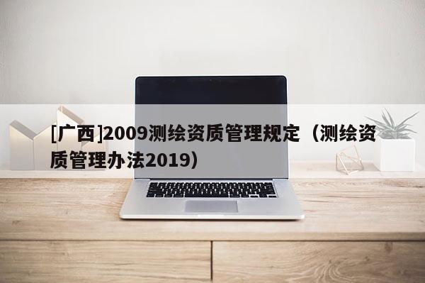 [广西]2009测绘资质管理规定（测绘资质管理办法2019）