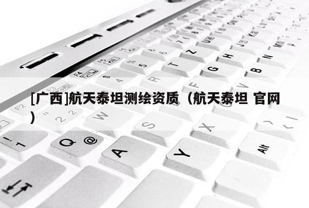 [广西]航天泰坦测绘资质（航天泰坦 官网）