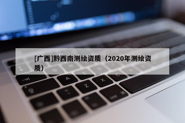 [广西]黔西南测绘资质（2020年测绘资质）