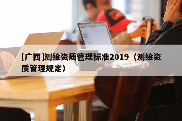 [广西]测绘资质管理标准2019（测绘资质管理规定）