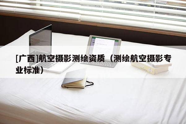 [广西]航空摄影测绘资质（测绘航空摄影专业标准）