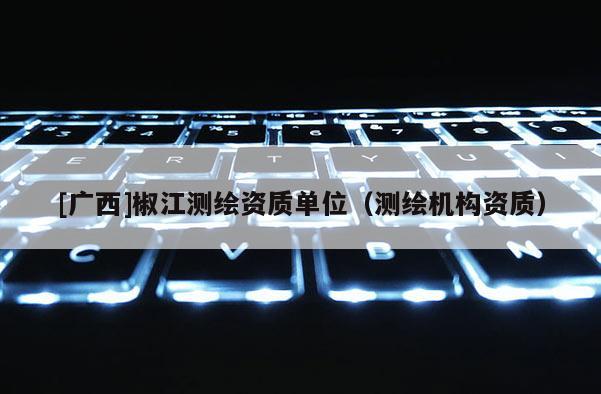 [广西]椒江测绘资质单位（测绘机构资质）